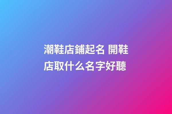 潮鞋店鋪起名 開鞋店取什么名字好聽